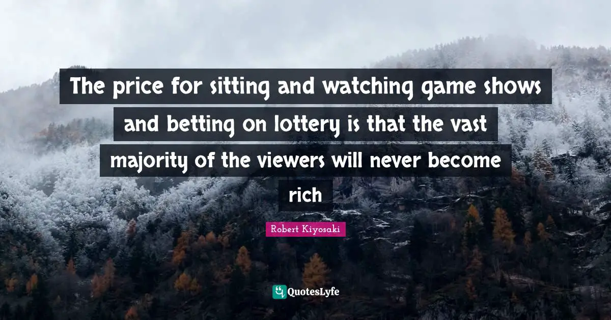 How To Become Rich Quotes: "The price for sitting and watching game shows and betting on lottery is that the vast majority of the viewers will never become rich"