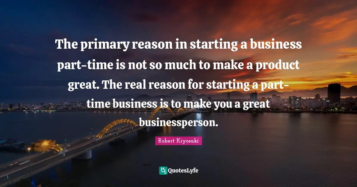 Great Business Quotes: "The primary reason in starting a business part-time is not so much to make a product great. The real reason for starting a part-time business is to make you a great businessperson."
