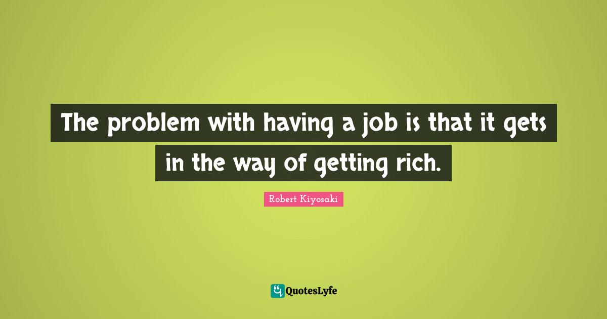 The problem with having a job is that it gets in the way of getting rich.