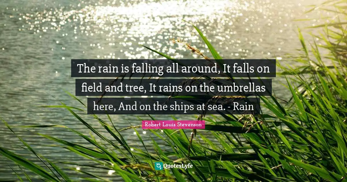 The rain is falling all around, It falls on field and tree, It rains on the umbrellas here, And on the ships at sea. - Rain