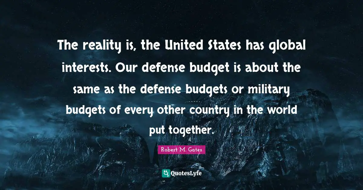 Budgets Quotes: "The reality is, the United States has global interests. Our defense budget is about the same as the defense budgets or military budgets of every other country in the world put together."