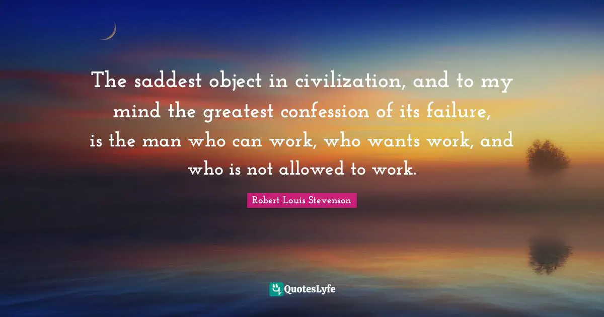 The saddest object in civilization, and to my mind the greatest confession of its failure, is the man who can work, who wants work, and who is not allowed to work.
