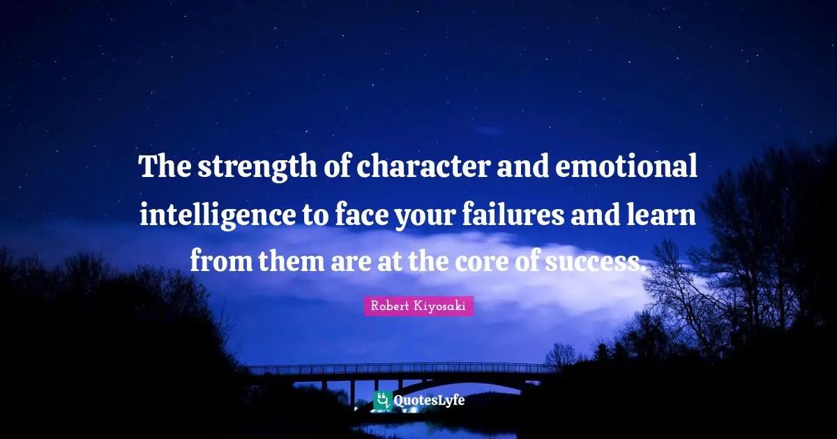 The strength of character and emotional intelligence to face your failures and learn from them are at the core of success.