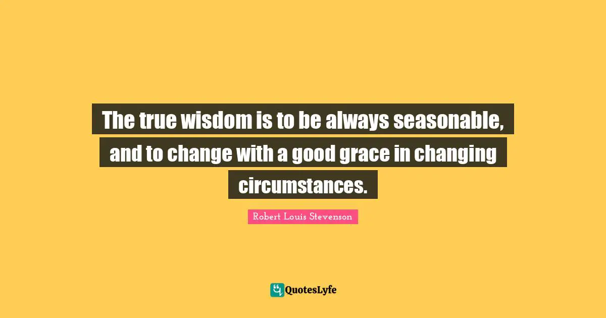 True Wisdom Quotes: "The true wisdom is to be always seasonable, and to change with a good grace in changing circumstances."
