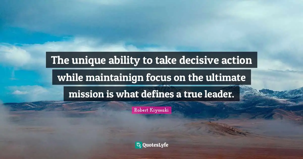 The unique ability to take decisive action while maintainign focus on the ultimate mission is what defines a true leader.