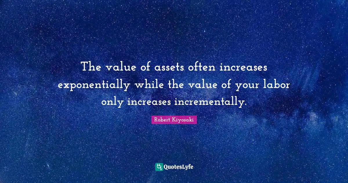 The value of assets often increases exponentially while the value of your labor only increases incrementally.