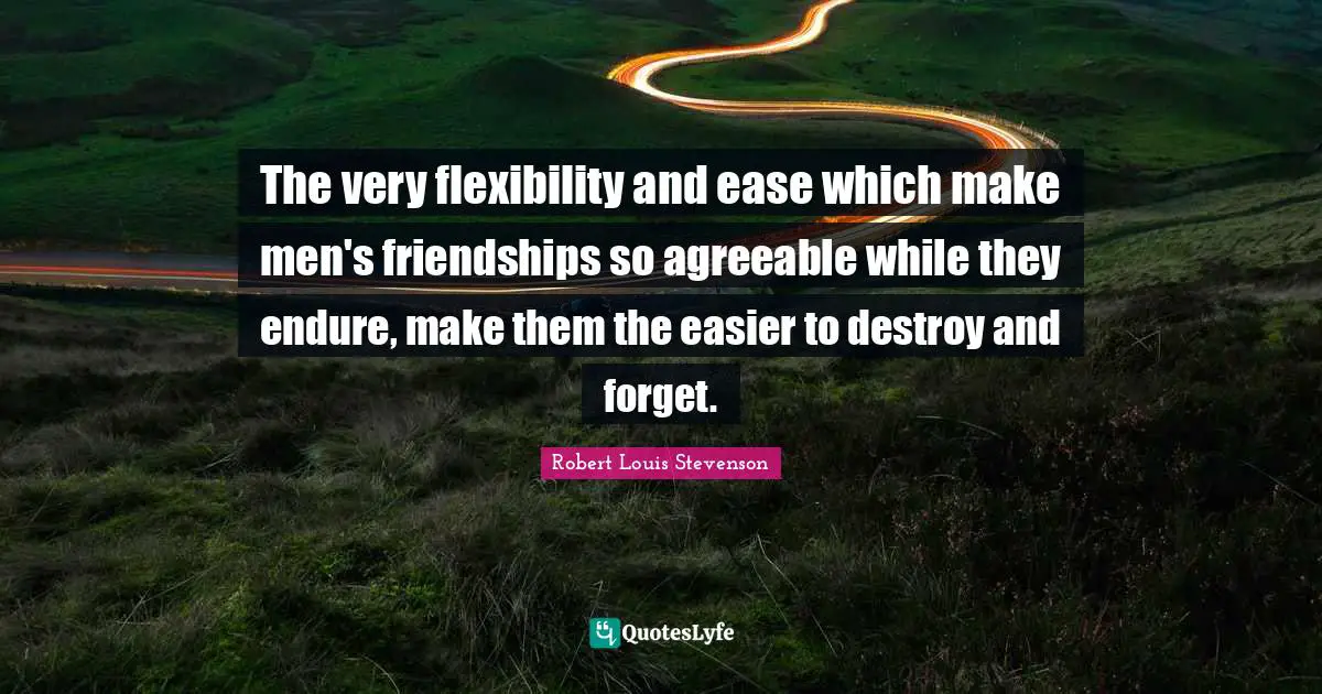 The very flexibility and ease which make men's friendships so agreeable while they endure, make them the easier to destroy and forget.