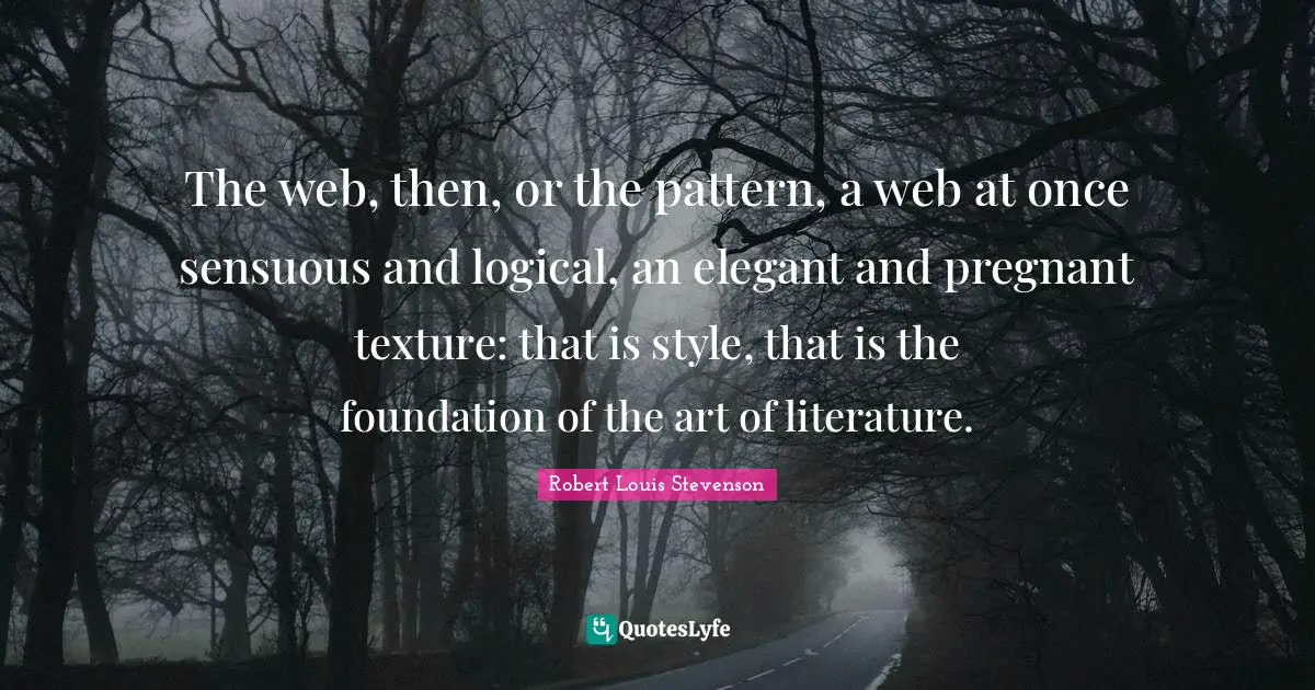 The web, then, or the pattern, a web at once sensuous and logical, an elegant and pregnant texture: that is style, that is the foundation of the art of literature.