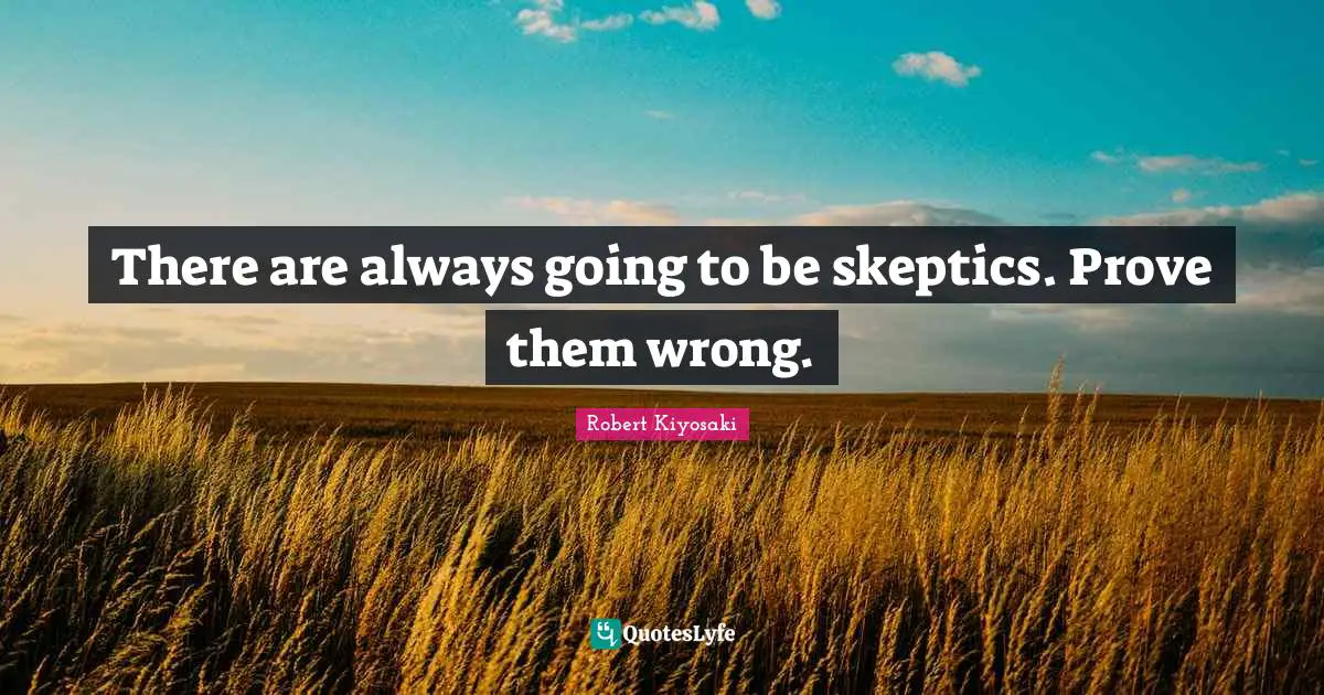 There are always going to be skeptics. Prove them wrong.