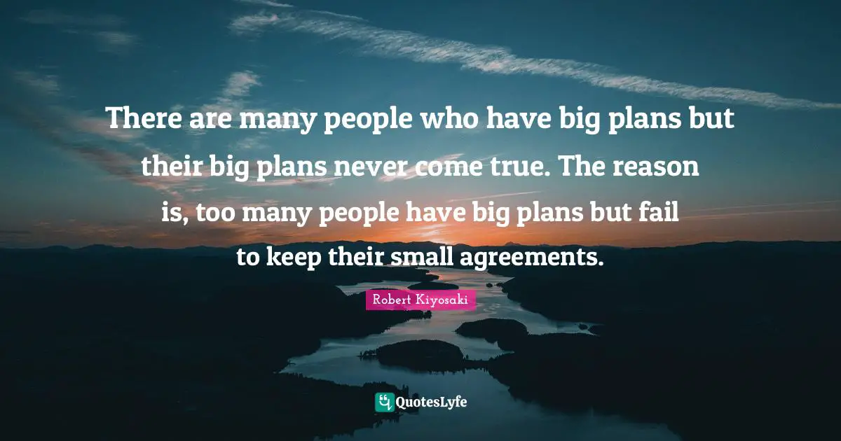 There are many people who have big plans but their big plans never come true. The reason is, too many people have big plans but fail to keep their small agreements.