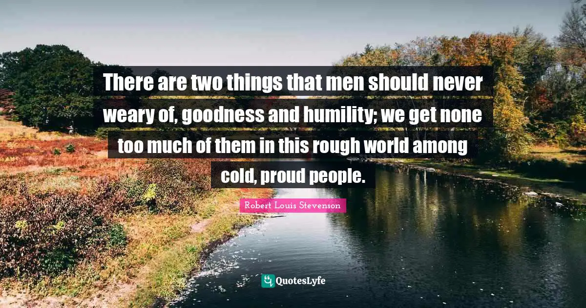 There are two things that men should never weary of, goodness and humility; we get none too much of them in this rough world among cold, proud people.