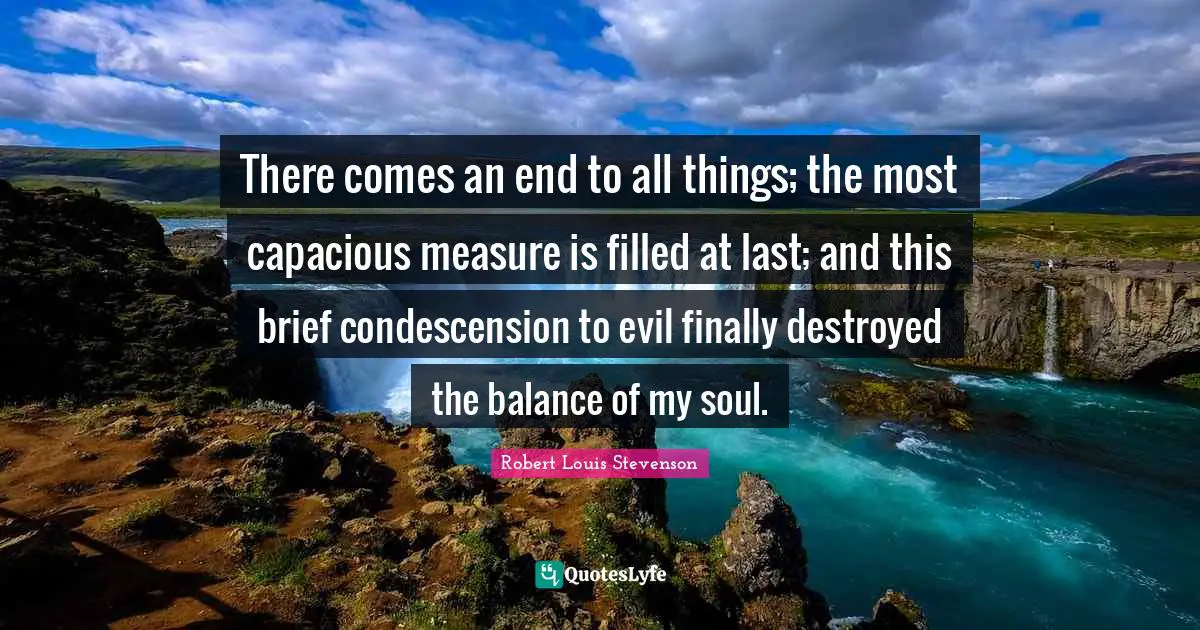 There comes an end to all things; the most capacious measure is filled at last; and this brief condescension to evil finally destroyed the balance of my soul.