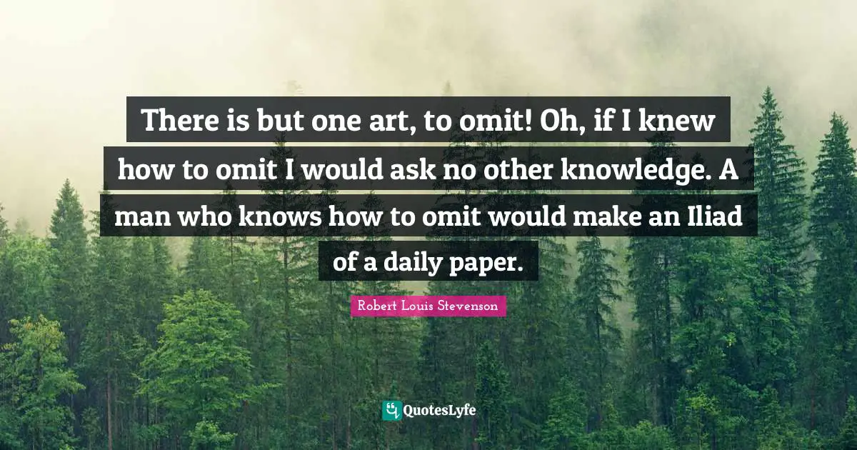 There is but one art, to omit! Oh, if I knew how to omit I would ask no other knowledge. A man who knows how to omit would make an Iliad of a daily paper.