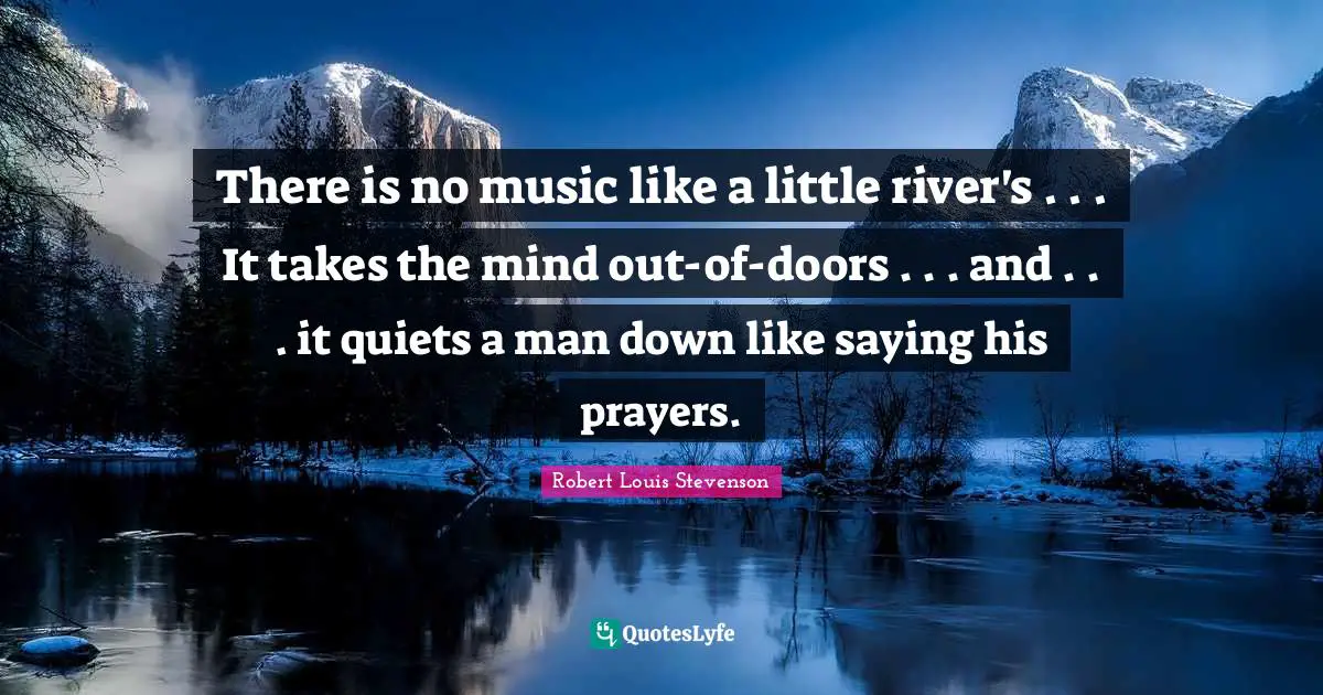 There is no music like a little river's . . . It takes the mind out-of-doors . . . and . . . it quiets a man down like saying his prayers.