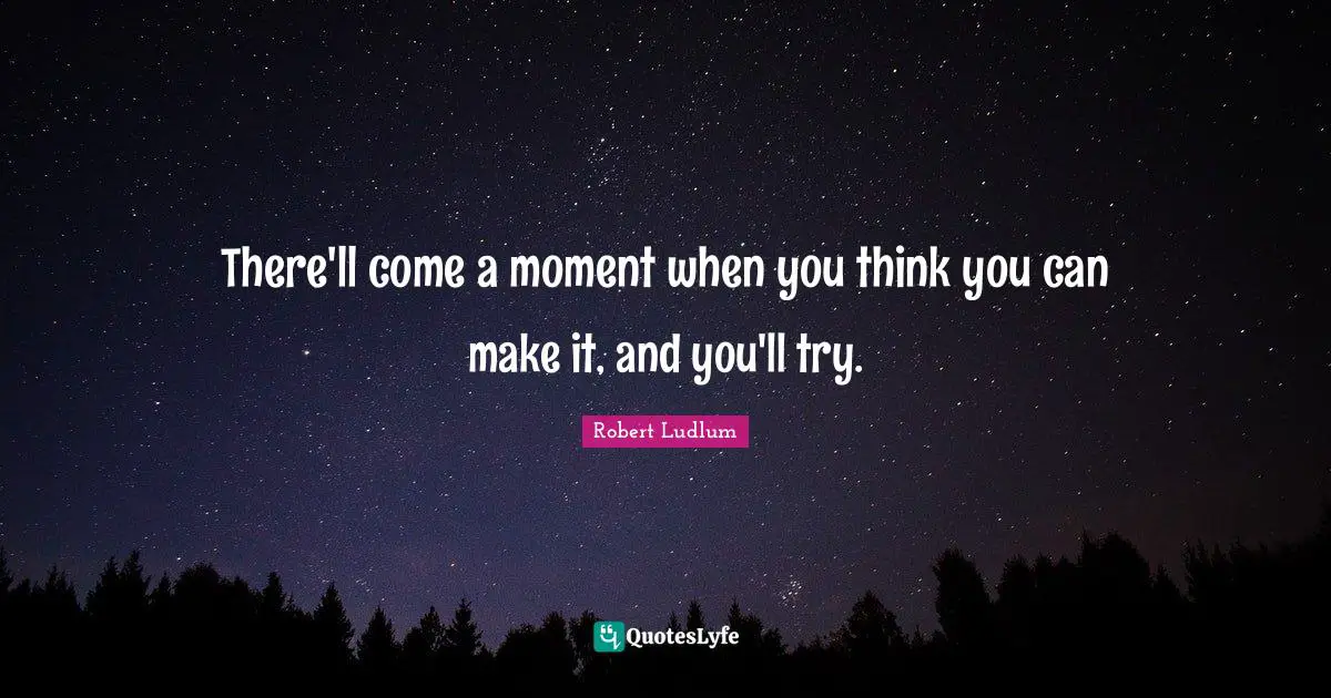 There'll come a moment when you think you can make it, and you'll try.