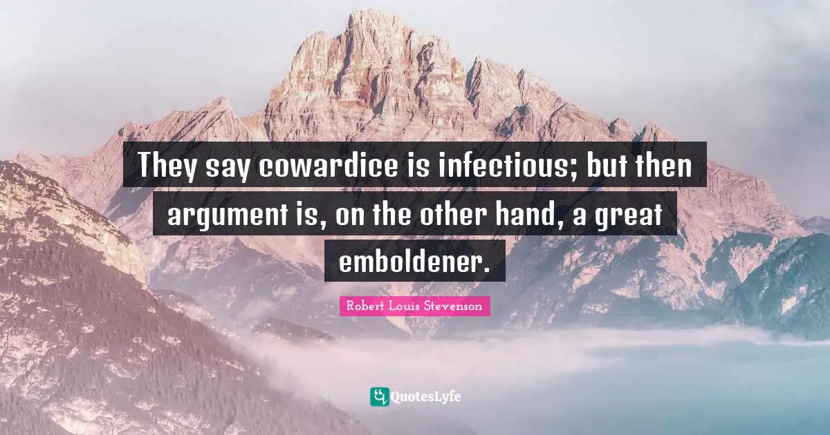 They say cowardice is infectious; but then argument is, on the other hand, a great emboldener.
