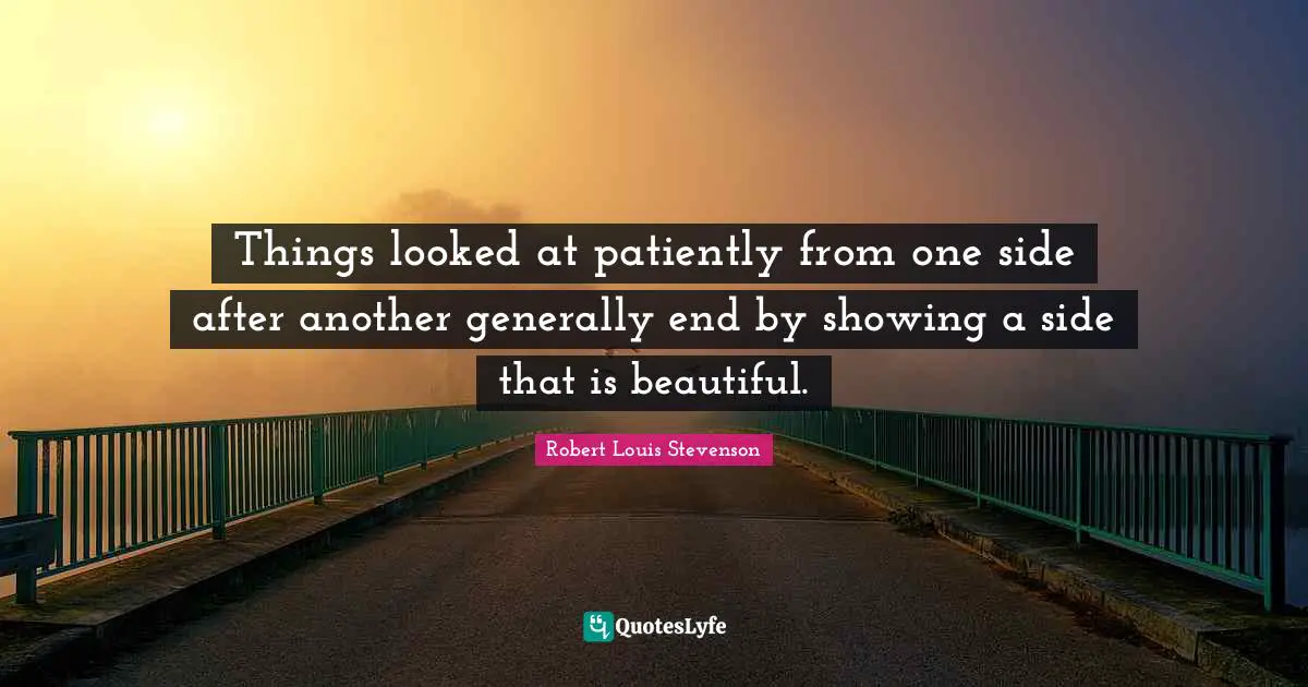 Things looked at patiently from one side after another generally end by showing a side that is beautiful.