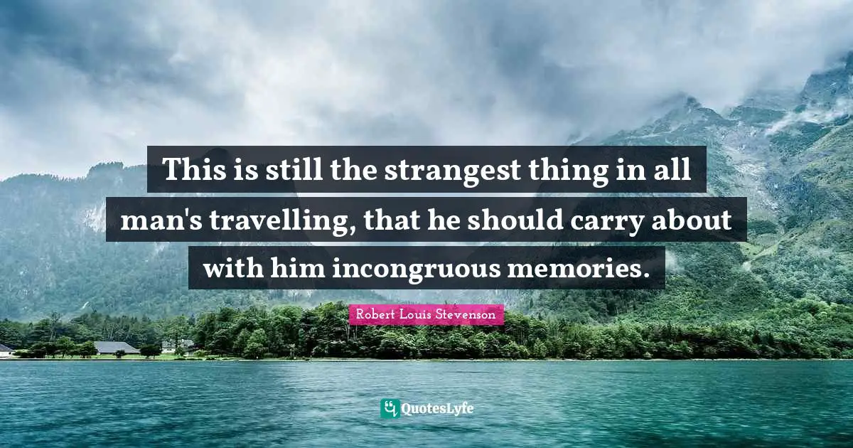 This is still the strangest thing in all man's travelling, that he should carry about with him incongruous memories.