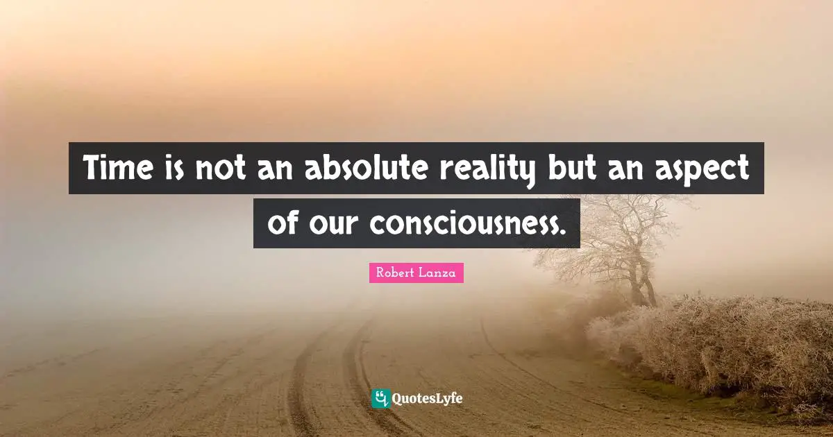 Time is not an absolute reality but an aspect of our consciousness.