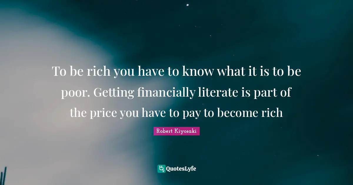 Robert Kiyosaki Quotes: "To be rich you have to know what it is to be poor. Getting financially literate is part of the price you have to pay to become rich"
