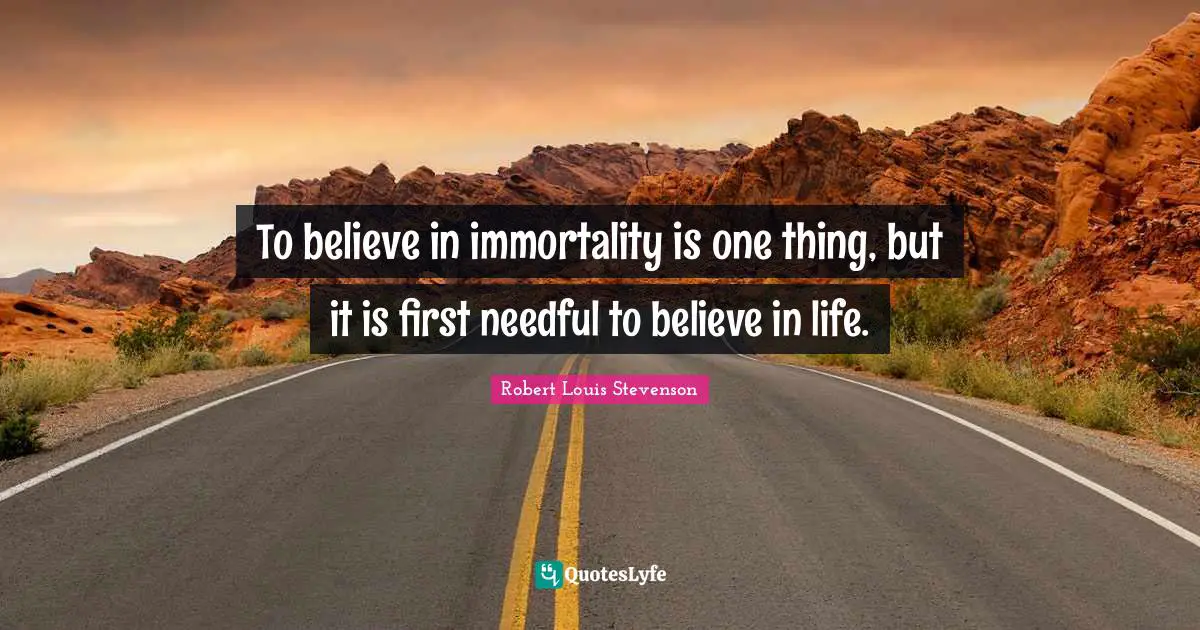 To believe in immortality is one thing, but it is first needful to believe in life.