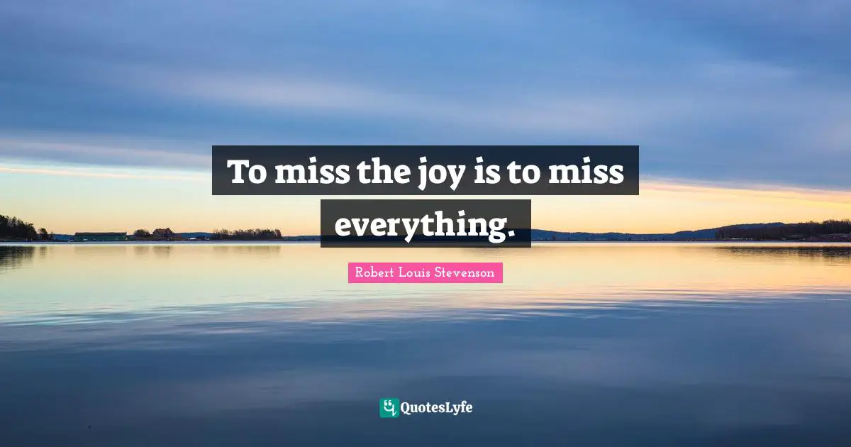 To miss the joy is to miss everything.