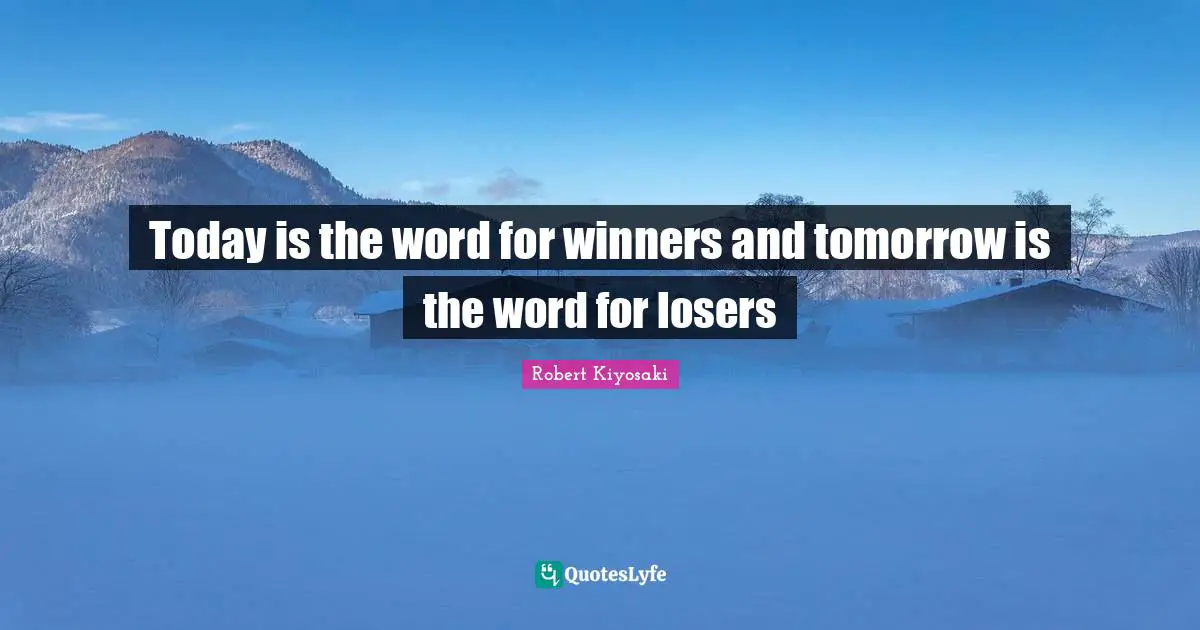 Today is the word for winners and tomorrow is the word for losers