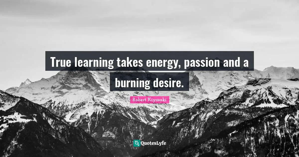 True learning takes energy, passion and a burning desire.