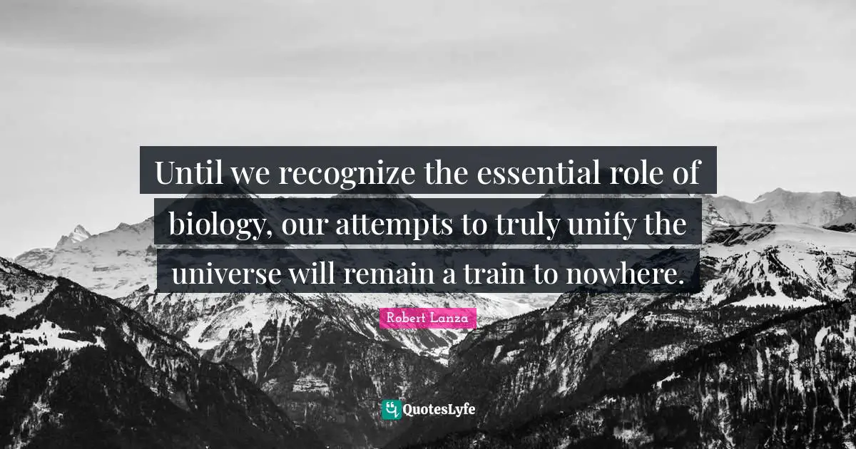 Until we recognize the essential role of biology, our attempts to truly unify the universe will remain a train to nowhere.