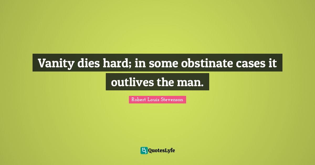 Vanity dies hard; in some obstinate cases it outlives the man.