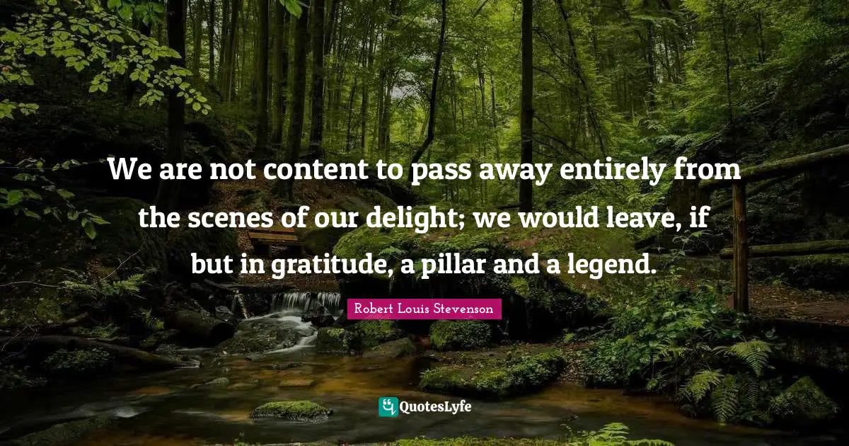 We are not content to pass away entirely from the scenes of our delight; we would leave, if but in gratitude, a pillar and a legend.