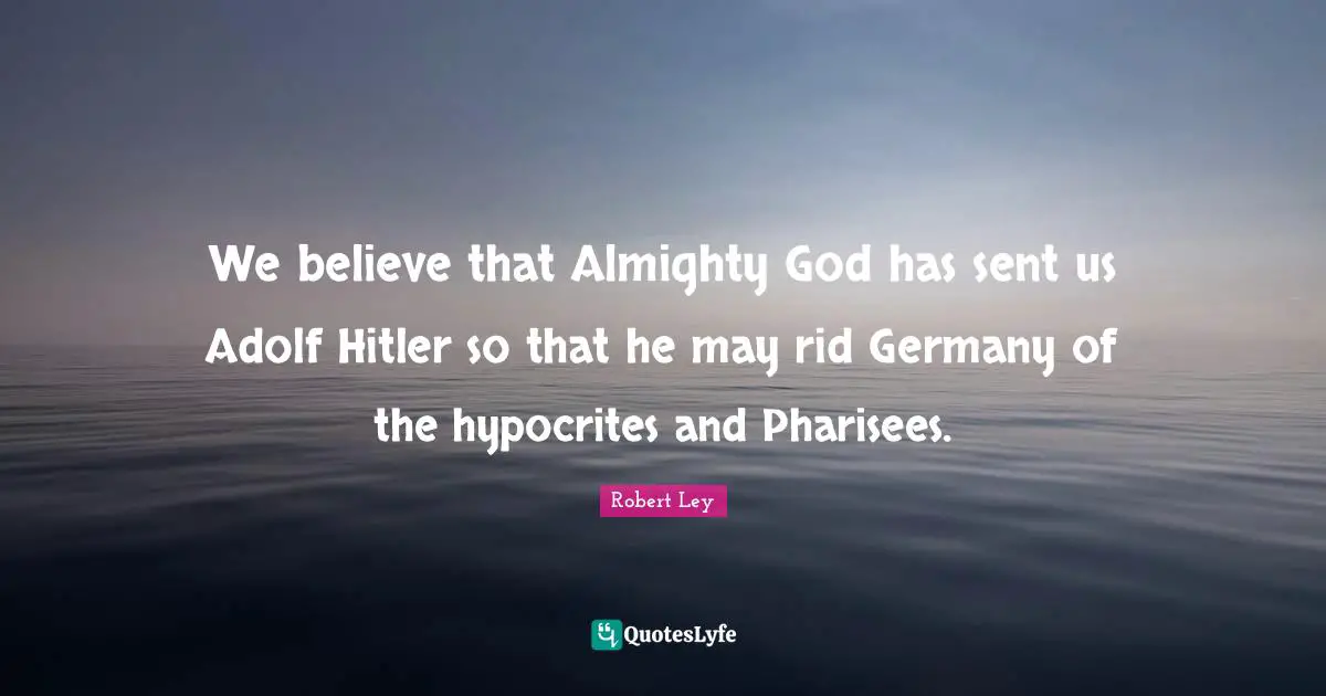 Almighty Quotes: "We believe that Almighty God has sent us Adolf Hitler so that he may rid Germany of the hypocrites and Pharisees."