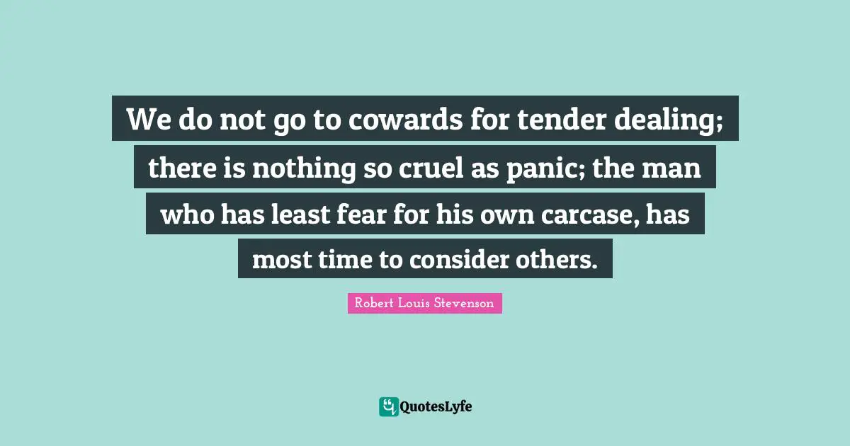 We do not go to cowards for tender dealing; there is nothing so cruel as panic; the man who has least fear for his own carcase, has most time to consider others.