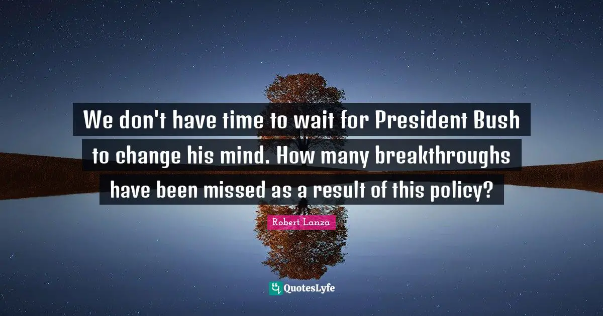 We don't have time to wait for President Bush to change his mind. How many breakthroughs have been missed as a result of this policy?