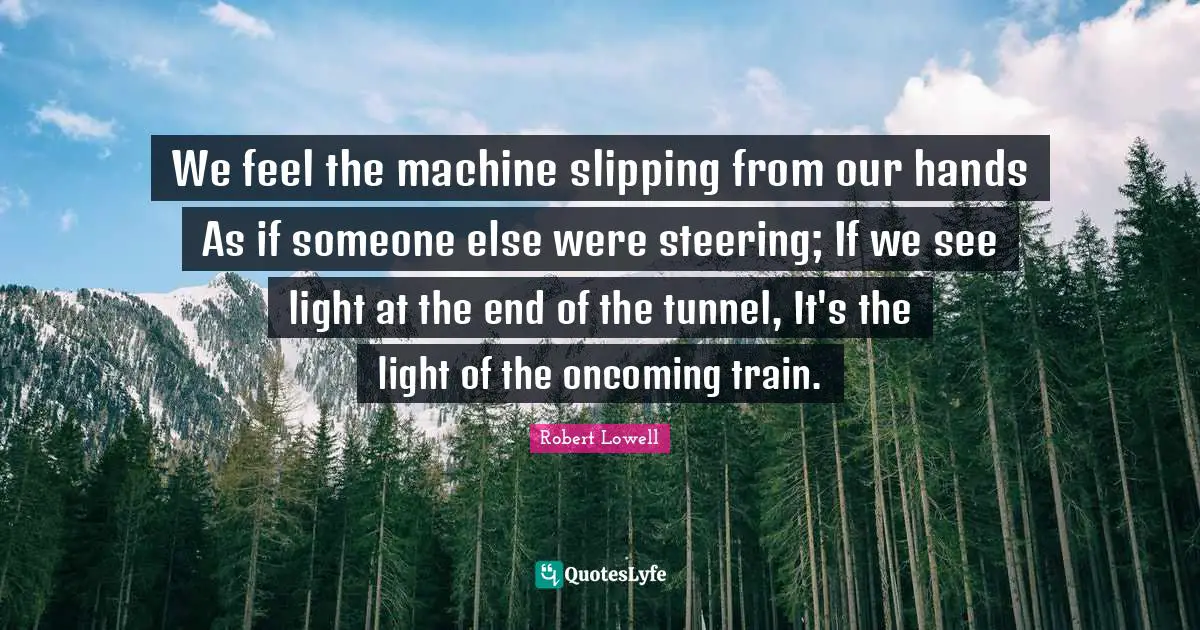 We feel the machine slipping from our hands As if someone else were steering; If we see light at the end of the tunnel, It's the light of the oncoming train.