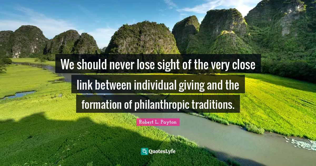 We should never lose sight of the very close link between individual giving and the formation of philanthropic traditions.
