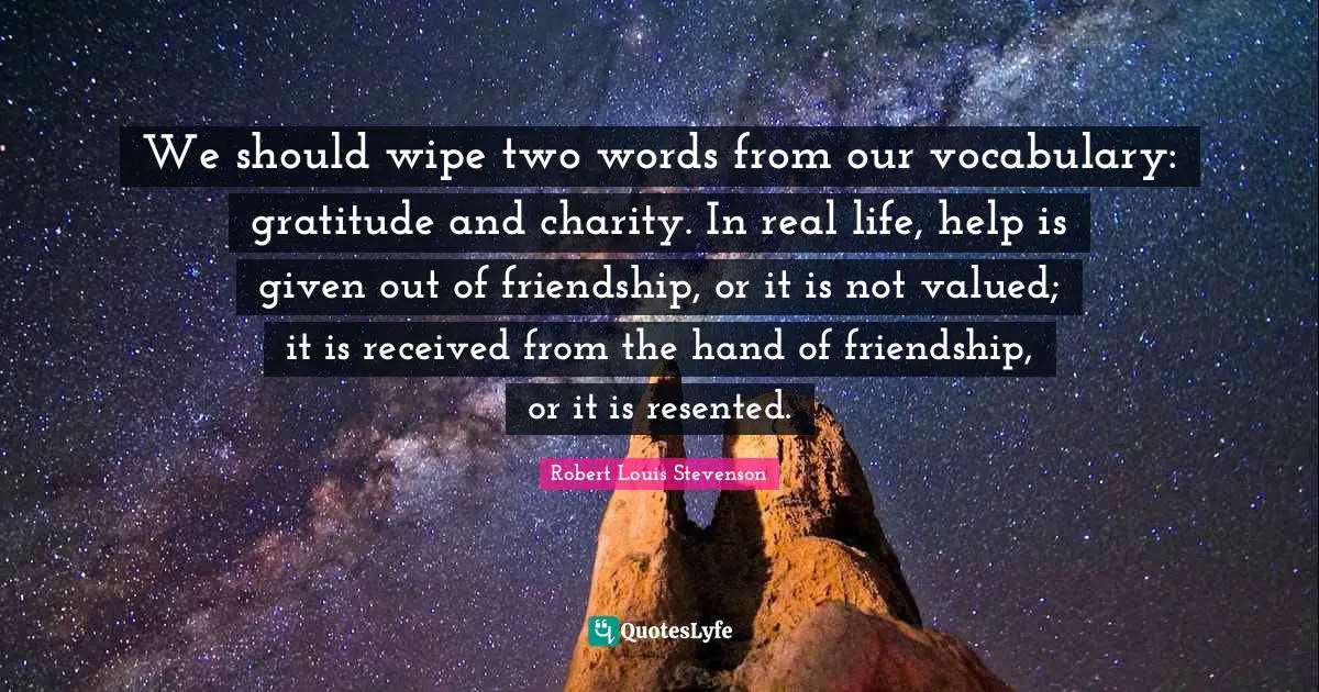 We should wipe two words from our vocabulary: gratitude and charity. In real life, help is given out of friendship, or it is not valued; it is received from the hand of friendship, or it is resented.