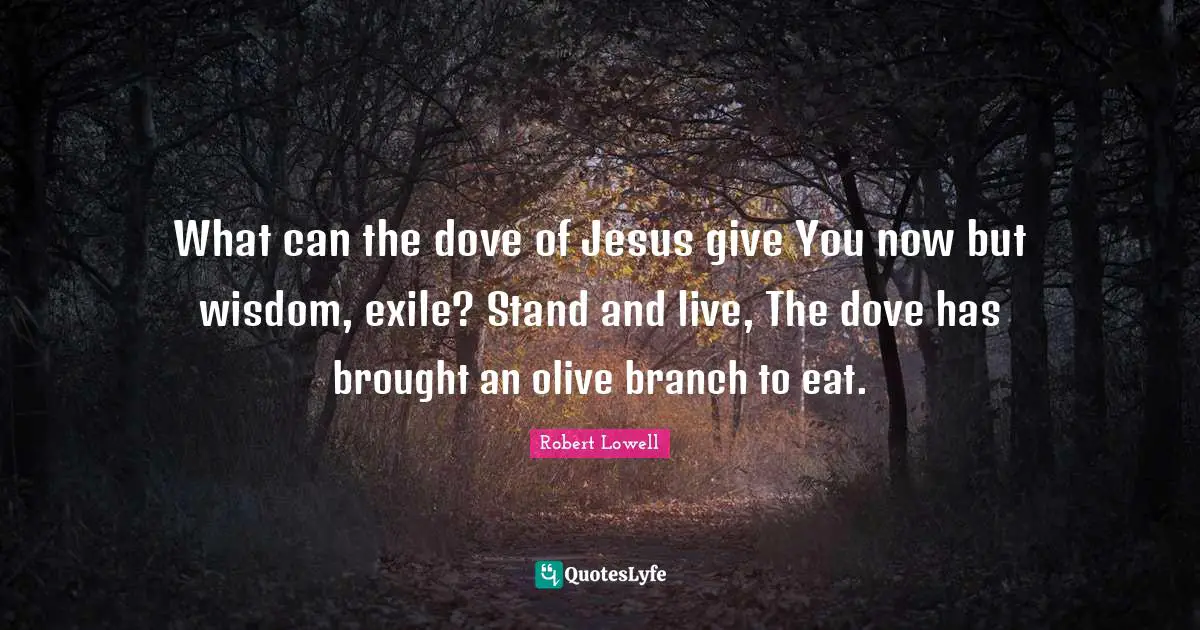 What can the dove of Jesus give You now but wisdom, exile? Stand and live, The dove has brought an olive branch to eat.