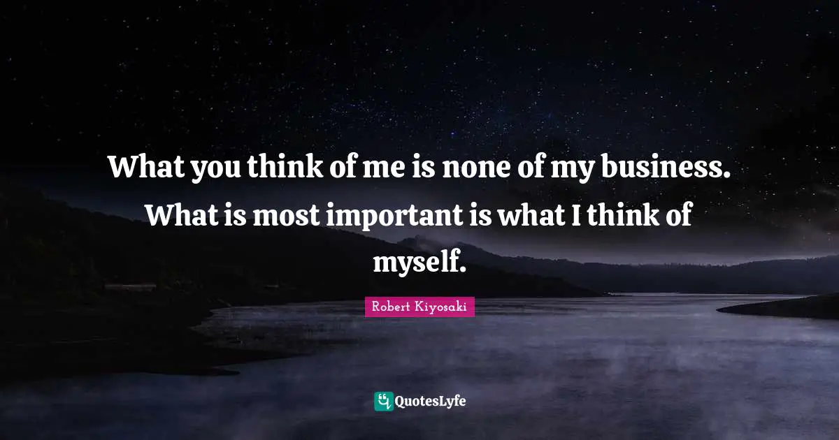 What you think of me is none of my business. What is most important is what I think of myself.