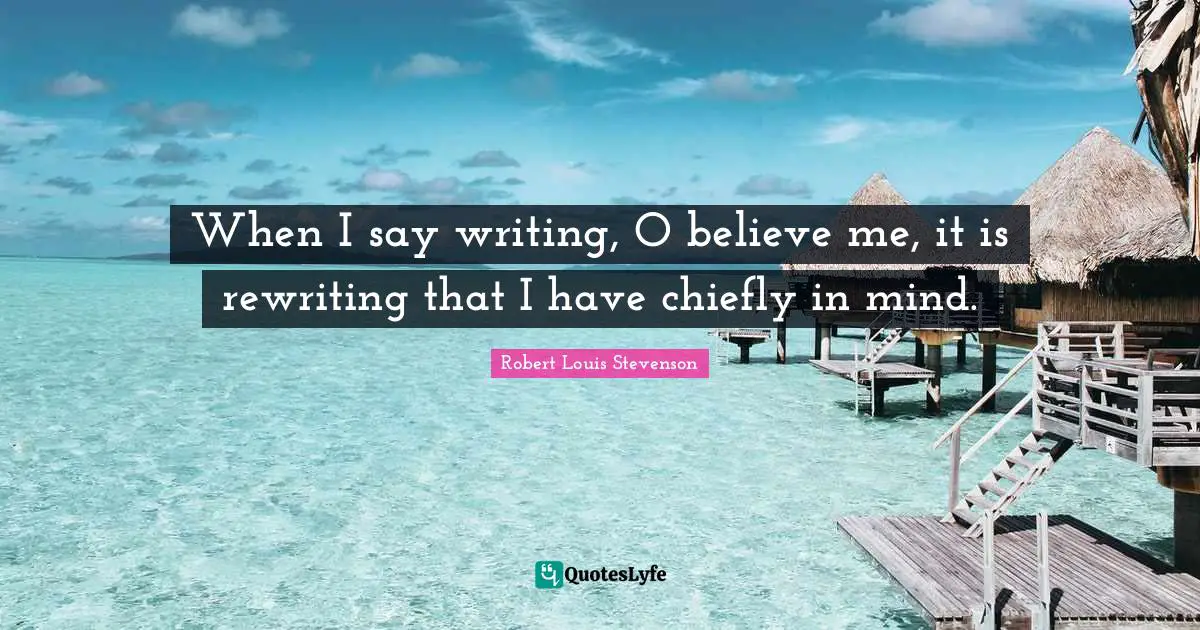 When I say writing, O believe me, it is rewriting that I have chiefly in mind.