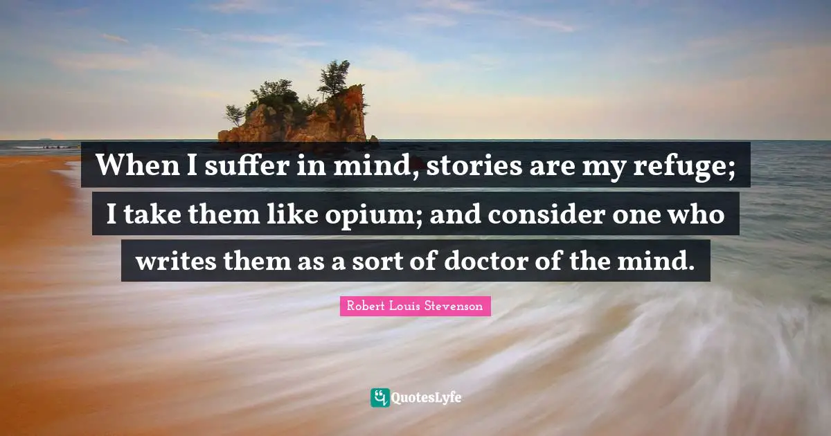 Opium Quotes: "When I suffer in mind, stories are my refuge; I take them like opium; and consider one who writes them as a sort of doctor of the mind."