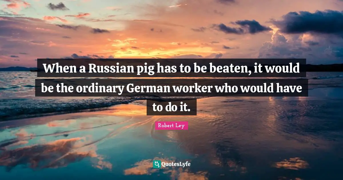 When a Russian pig has to be beaten, it would be the ordinary German worker who would have to do it.