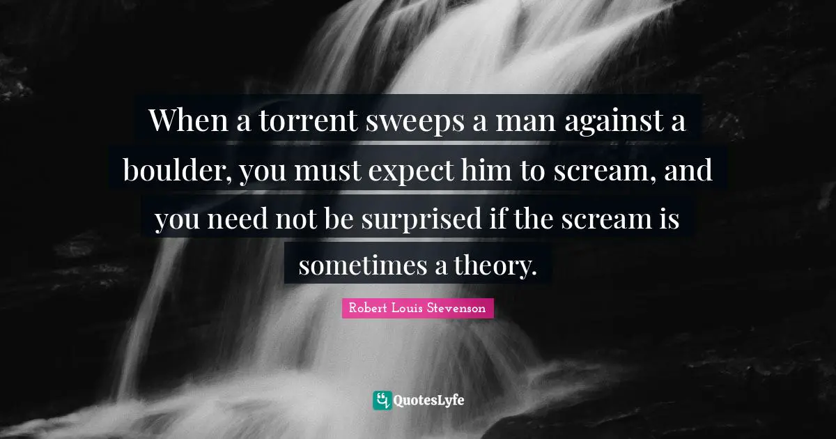 When a torrent sweeps a man against a boulder, you must expect him to scream, and you need not be surprised if the scream is sometimes a theory.