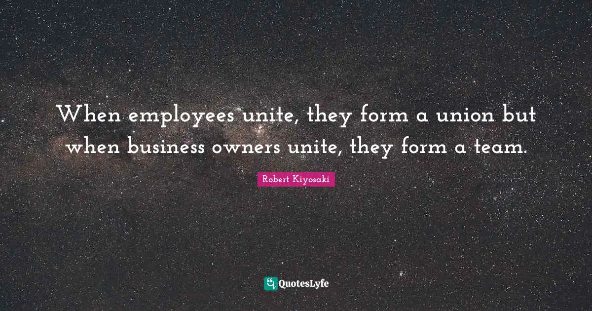 When employees unite, they form a union but when business owners unite, they form a team.