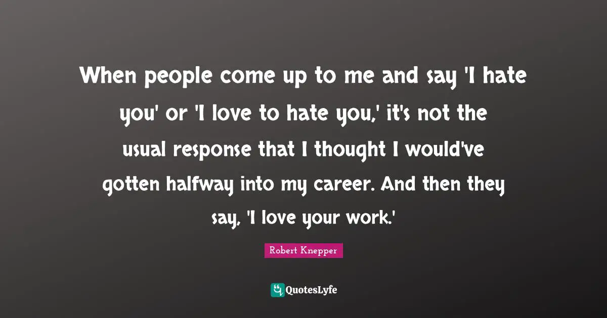 Robert Knepper Quotes: "When people come up to me and say 'I hate you' or 'I love to hate you,' it's not the usual response that I thought I would've gotten halfway into my career. And then they say, 'I love your work.'"
