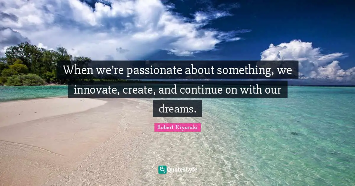 When we’re passionate about something, we innovate, create, and continue on with our dreams.
