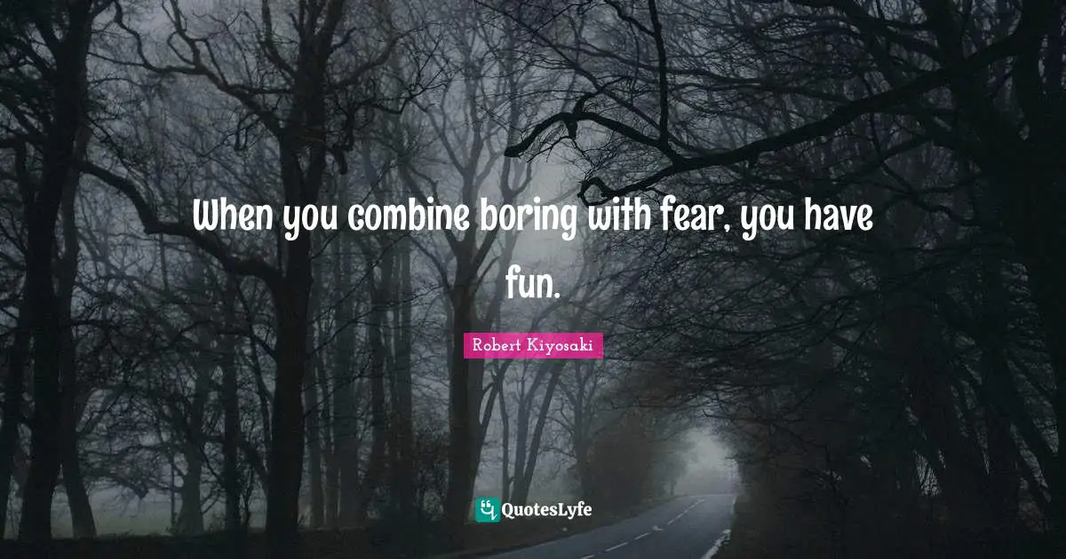 When you combine boring with fear, you have fun.