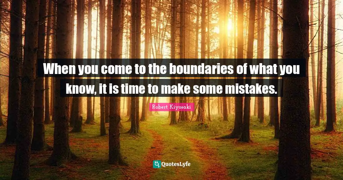 When you come to the boundaries of what you know, it is time to make some mistakes.