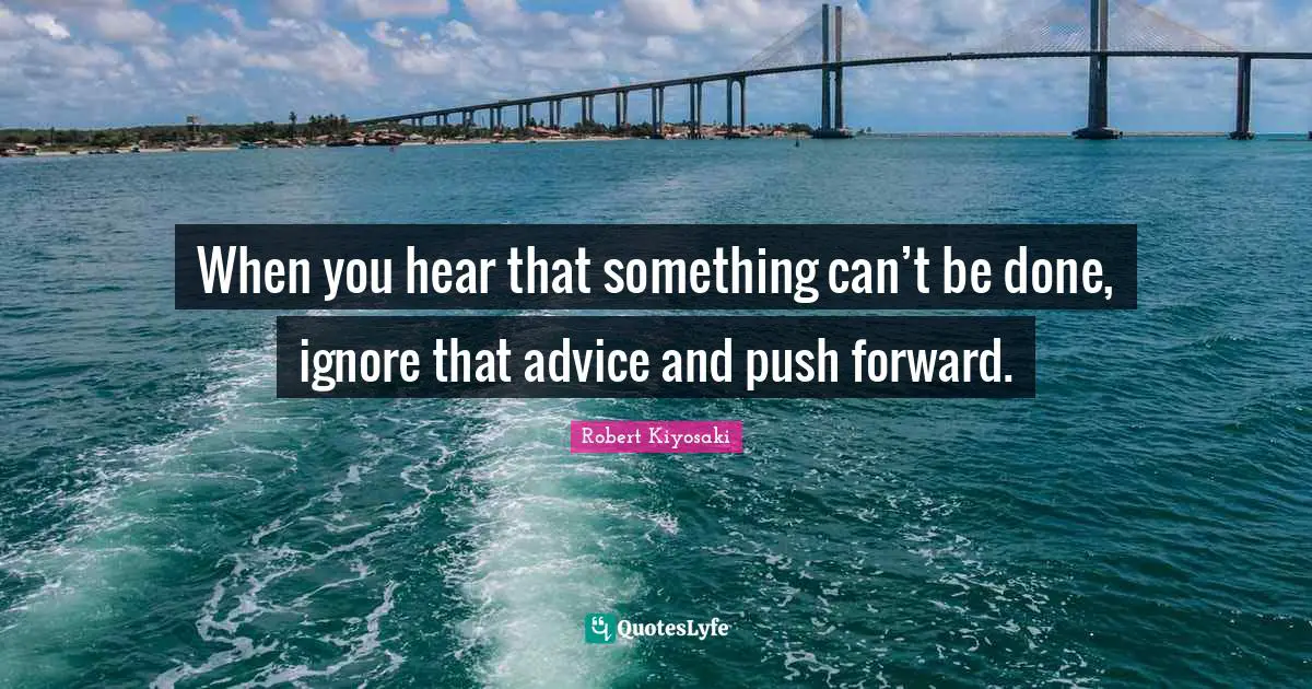 When you hear that something can’t be done, ignore that advice and push forward.