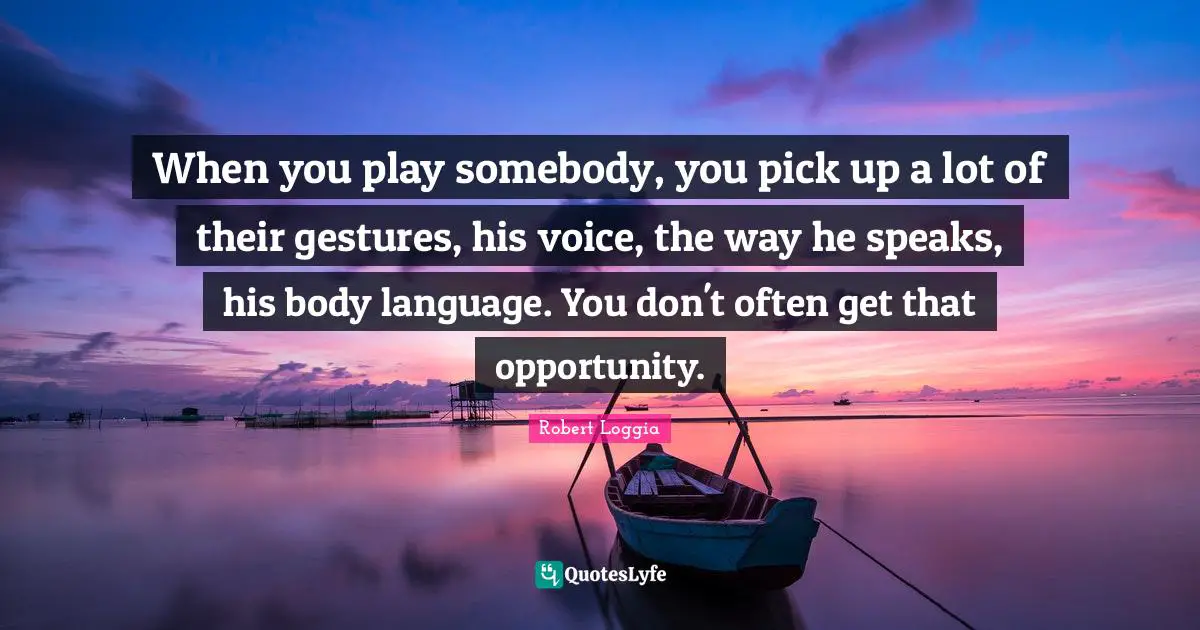 When you play somebody, you pick up a lot of their gestures, his voice, the way he speaks, his body language. You don't often get that opportunity.